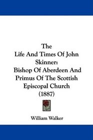 The Life And Times Of John Skinner: Bishop Of Aberdeen And Primus Of The Scottish Episcopal Church (1887)