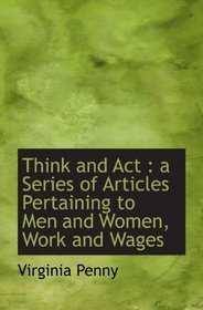 Think and Act : a Series of Articles Pertaining to Men and Women, Work and Wages