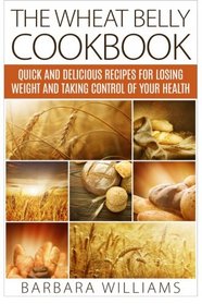The Wheat Belly Cookbook: Quick and Delicious Recipes for Losing Weight and Taking Control of Your Health