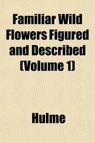Familiar Wild Flowers Figured and Described (Volume 1)
