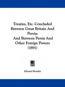 Treaties, Etc. Concluded Between Great Britain And Persia: And Between Persia And Other Foreign Powers (1891)