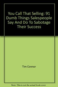 You Call THAT Selling: 91 Dumb Things Salespeople Do to Sabotage Their Success