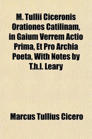 M. Tullii Ciceronis Orationes Catilinam, in Gaium Verrem Actio Prima, Et Pro Archia Poeta, With Notes by T.h.l. Leary