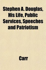 Stephen A. Douglas, His Life, Public Services, Speeches and Patriotism