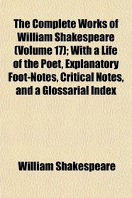 The Complete Works of William Shakespeare (Volume 17); With a Life of the Poet, Explanatory Foot-Notes, Critical Notes, and a Glossarial Index