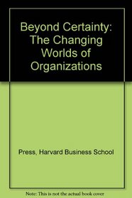 Beyond Certainty: The Changing Worlds of Organizations