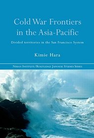 Cold War Frontiers in the Asia-Pacific: Divided Territories in the San Francisco System (Nissan Institute/Routledge Japanese Studies)