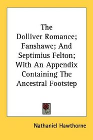 The Dolliver Romance; Fanshawe; And Septimius Felton; With An Appendix Containing The Ancestral Footstep