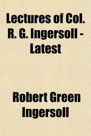 Lectures of Col. R. G. Ingersoll - Latest
