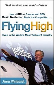 Flying High : How JetBlue Founder and CEO David Neeleman Beats the Competition... Even in the World's Most Turbulent Industry