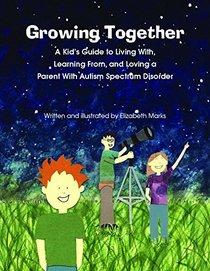 Growing Together Across the Autism Spectrum A Kid s Guide to Living With, Learning From, and Loving a Parent With Autism Spectrum Disorder: