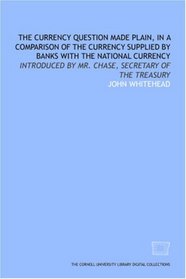 The Currency question made plain, in a comparison of the currency supplied by banks with the national currency: introduced by Mr. Chase, secretary of the Treasury