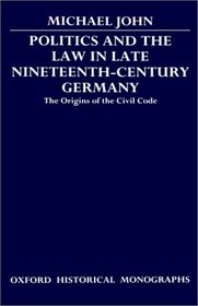 Politics and the Law in Late Nineteenth-Century Germany: The Origins of the Civil Code (Oxford Historical Monographs)