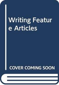 WRITING FEATURE ARTICLES: A PRACTICAL GUIDE TO METHODS AND MARKETS