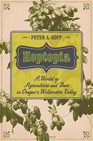 Hoptopia: A World of Agriculture and Beer in Oregon's Willamette Valley (California Studies in Food and Culture)