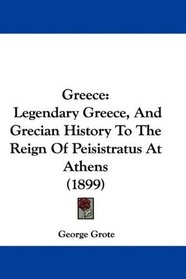 Greece: Legendary Greece, And Grecian History To The Reign Of Peisistratus At Athens (1899)