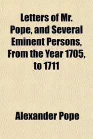 Letters of Mr. Pope, and Several Eminent Persons, From the Year 1705, to 1711