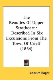 The Beauties Of Upper Strathearn: Described In Six Excursions From The Town Of Crieff (1854)