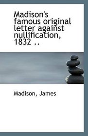 Madison's famous original letter against nullification, 1832 ..