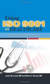Using ISO 9001 in Healthcare: Applications for Quality Systems, Performance Improvement, Clinical Integration, and Accreditation