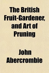 The British Fruit-Gardener, and Art of Pruning