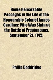 Some Remarkable Passages in the Life of the Honourable Colonel James Gardiner, Who Was Slain at the Battle of Prestonpans, September 21, 1745;