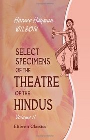 Select Specimens of the Theatre of the Hindus: Translated from the original Sanscrit. Volume 2: Vikrama and Urvas; Mlat and Mdhava; Uttara Rma Cheritra