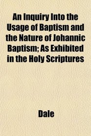 An Inquiry Into the Usage of Baptism and the Nature of Johannic Baptism; As Exhibited in the Holy Scriptures