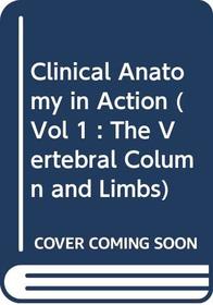 CLINICAL ANATOMY IN ACTION: THE VERTEBRAL COLUMN AND LIMBS V.1: THE VERTEBRAL COLUMN AND LIMBS VOL 1 (VOL 1 : THE VERTEBRAL COLUMN AND LIMBS)