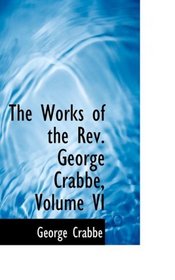 The Works of the Rev. George Crabbe, Volume VI