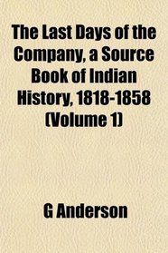 The Last Days of the Company, a Source Book of Indian History, 1818-1858 (Volume 1)