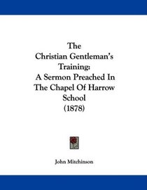 The Christian Gentleman's Training: A Sermon Preached In The Chapel Of Harrow School (1878)