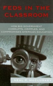 Feds in the Classroom: How Big Government Corrupts, Cripples, and Compromises American Education