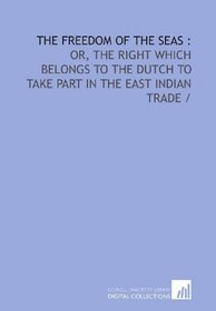 The freedom of the seas :: or, The right which belongs to the Dutch to take part in the East Indian trade /