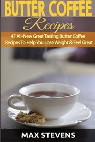 Butter Coffee Recipes: 47 All-New Great Tasting Butter Coffee Recipes To Help You Lose Weight & Feel Great The Bulletproof Diet Way