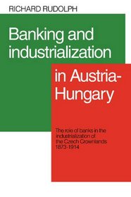 Banking and Industrializtion in Austria-Hungary: The Role of Banks in the Industrialization of the Czech Crownlands, 1873-1914