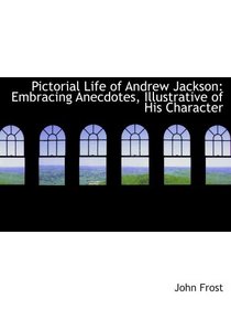 Pictorial Life of Andrew Jackson: Embracing Anecdotes, Illustrative of His Character