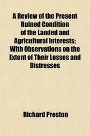 A Review of the Present Ruined Condition of the Landed and Agricultural Interests; With Observations on the Extent of Their Losses and Distresses