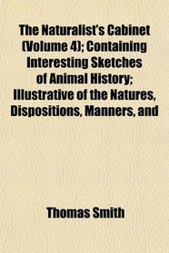 The Naturalist's Cabinet (Volume 4); Containing Interesting Sketches of Animal History; Illustrative of the Natures, Dispositions, Manners, and