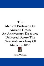 The Medical Profession In Ancient Times: An Anniversary Discourse Delivered Before The New York Academy Of Medicine 1855