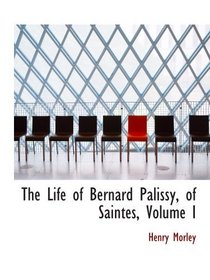 The Life of Bernard Palissy, of Saintes, Volume I