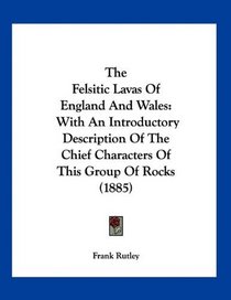 The Felsitic Lavas Of England And Wales: With An Introductory Description Of The Chief Characters Of This Group Of Rocks (1885)