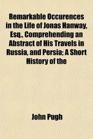 Remarkable Occurences in the Life of Jonas Hanway, Esq., Comprehending an Abstract of His Travels in Russia, and Persia; A Short History of the