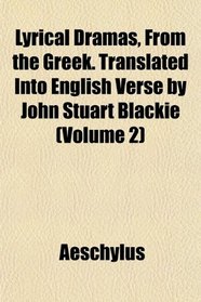 Lyrical Dramas, From the Greek. Translated Into English Verse by John Stuart Blackie (Volume 2)