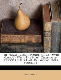 The Private Correspondence Of David Garrick With The Most Celebrated Persons Of His Time: In Two Volumes, Volume 1