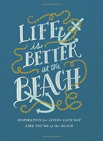 Life Is Better at the Beach: Inspirational Rules for Living Each Day Like You're at the Beach