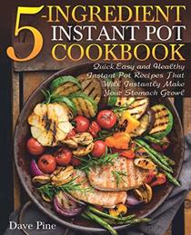 5-Ingredient Instant Pot Cookbook: Quick, Easy and Healthy Instant Pot Recipes That Will Instantly Make Your Stomach Growl