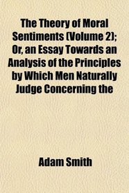 The Theory of Moral Sentiments (Volume 2); Or, an Essay Towards an Analysis of the Principles by Which Men Naturally Judge Concerning the