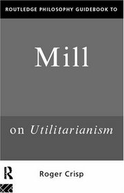Routledge Philosophy Guidebook to Mill on Utilitarianism (Routledge Philosophy Guidebooks)