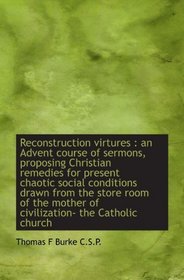 Reconstruction virtures : an Advent course of sermons, proposing Christian remedies for present chao